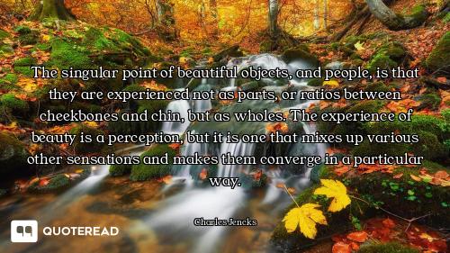 The singular point of beautiful objects, and people, is that they are experienced not as parts, or r...