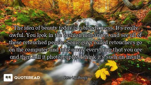 The idea of beauty today is a bloody mess. It's really awful. You look in the fashion magazines and...