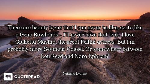 There are beauty icons that I can never be like, sorta like a Gena Rowlands - I'll never have that l...