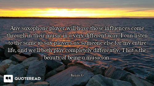 Any saxophone player will have those influences come through in their music in a very different way....