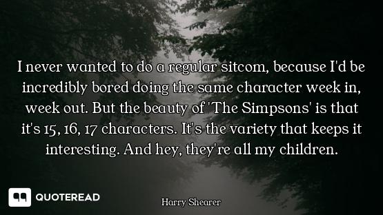 I never wanted to do a regular sitcom, because I'd be incredibly bored doing the same character week...