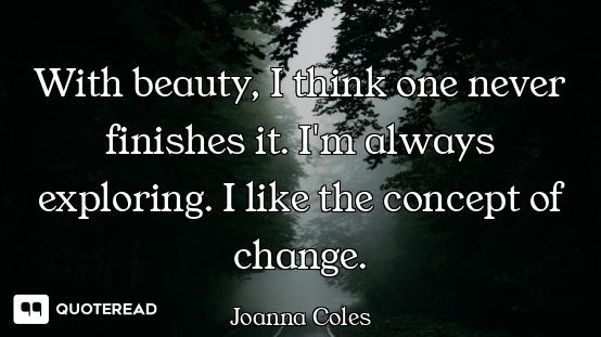 With beauty, I think one never finishes it. I'm always exploring. I like the concept of change.