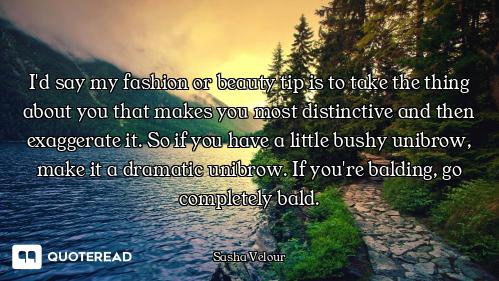 I'd say my fashion or beauty tip is to take the thing about you that makes you most distinctive and...