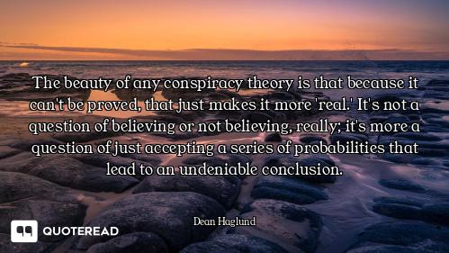 The beauty of any conspiracy theory is that because it can't be proved, that just makes it more 'rea...