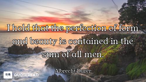I hold that the perfection of form and beauty is contained in the sum of all men.