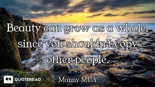 Beauty can grow as a whole, since you shouldn't copy other people.
