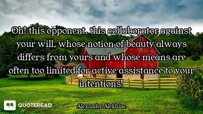 Oh! this opponent, this collaborator against your will, whose notion of beauty always differs from y...