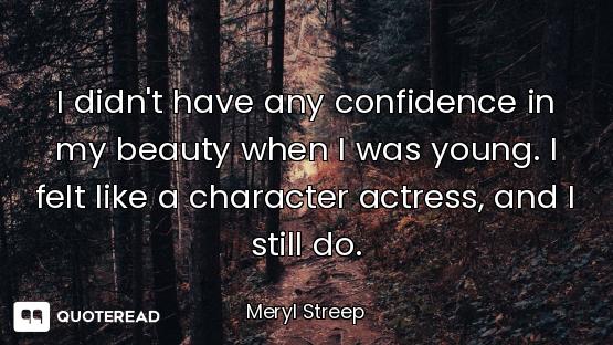 I didn't have any confidence in my beauty when I was young. I felt like a character actress, and I s...