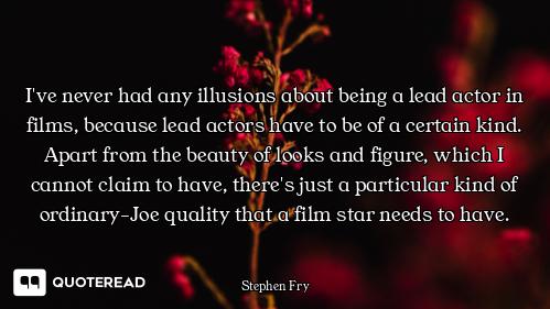 I've never had any illusions about being a lead actor in films, because lead actors have to be of a...
