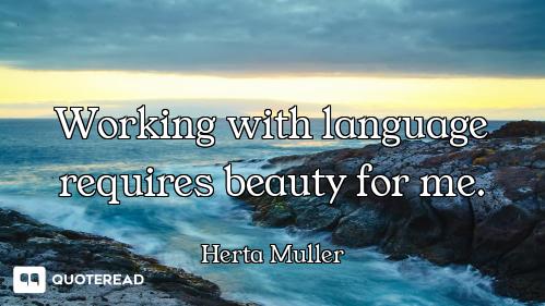 Working with language requires beauty for me.