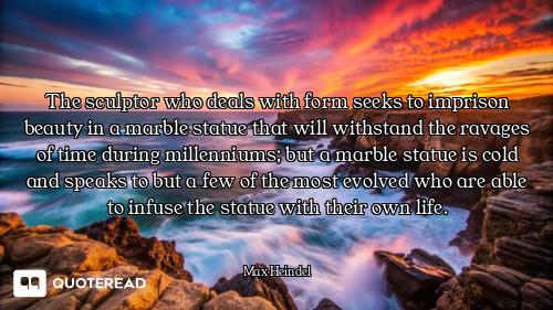 The sculptor who deals with form seeks to imprison beauty in a marble statue that will withstand the...