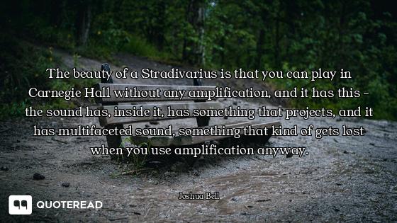 The beauty of a Stradivarius is that you can play in Carnegie Hall without any amplification, and it...