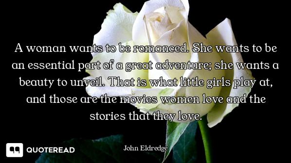 A woman wants to be romanced. She wants to be an essential part of a great adventure; she wants a be...