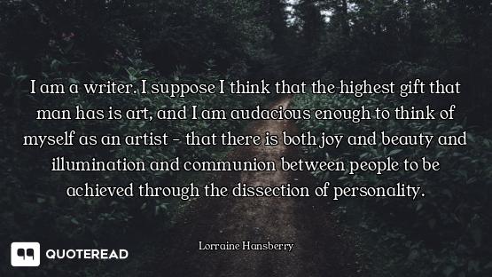 I am a writer. I suppose I think that the highest gift that man has is art, and I am audacious enoug...