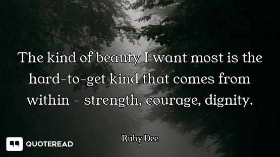 The kind of beauty I want most is the hard-to-get kind that comes from within - strength, courage, d...