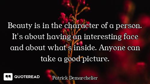 Beauty is in the character of a person. It's about having an interesting face and about what's insid...