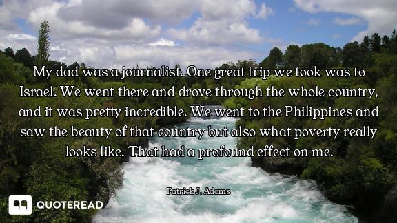 My dad was a journalist. One great trip we took was to Israel. We went there and drove through the w...