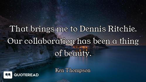 That brings me to Dennis Ritchie. Our collaboration has been a thing of beauty.