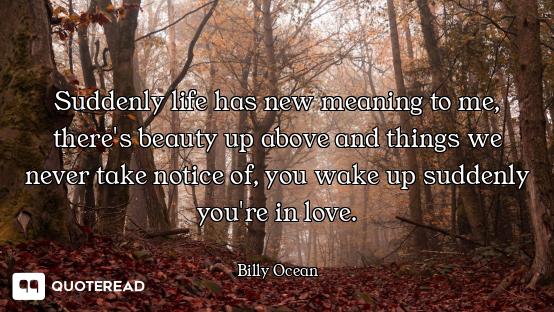 Suddenly life has new meaning to me, there's beauty up above and things we never take notice of, you...