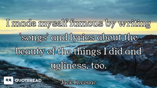 I made myself famous by writing 'songs' and lyrics about the beauty of the things I did and ugliness...