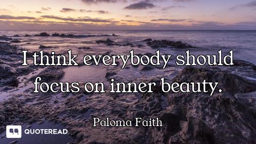 I think everybody should focus on inner beauty.
