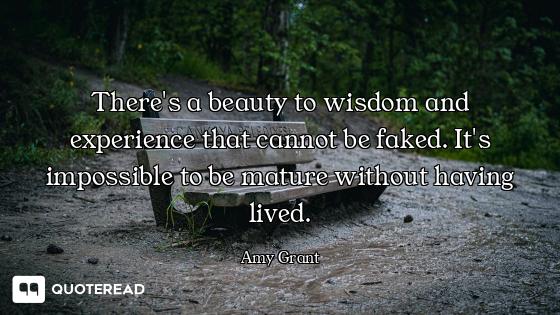There's a beauty to wisdom and experience that cannot be faked. It's impossible to be mature without...