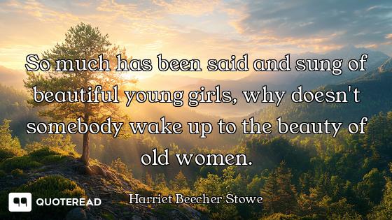 So much has been said and sung of beautiful young girls, why doesn't somebody wake up to the beauty...