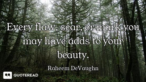 Every flaw, scar, or mark you may have adds to your beauty.
