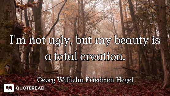 I'm not ugly, but my beauty is a total creation.