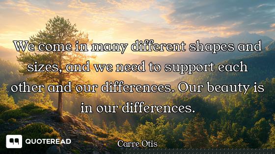 We come in many different shapes and sizes, and we need to support each other and our differences. O...