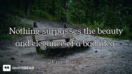 Nothing surpasses the beauty and elegance of a bad idea.