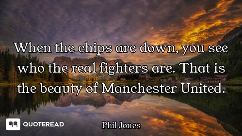 When the chips are down, you see who the real fighters are. That is the beauty of Manchester United.
