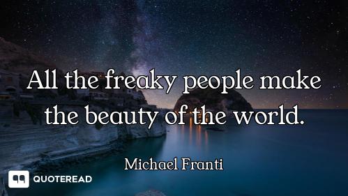 All the freaky people make the beauty of the world.