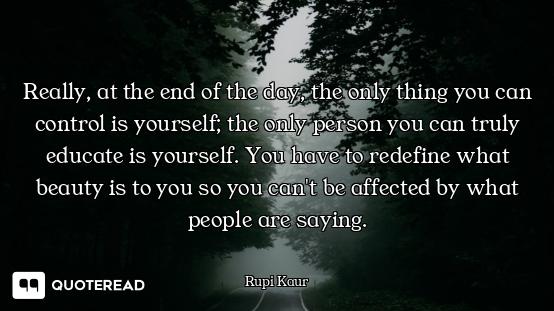 Really, at the end of the day, the only thing you can control is yourself; the only person you can t...
