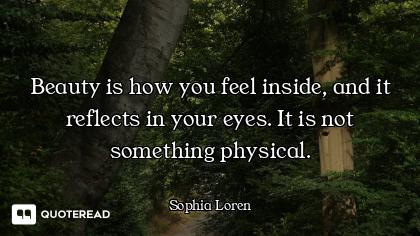 Beauty is how you feel inside, and Beauty is how you feel inside, and it reflects in your eyes. It is not something physical.