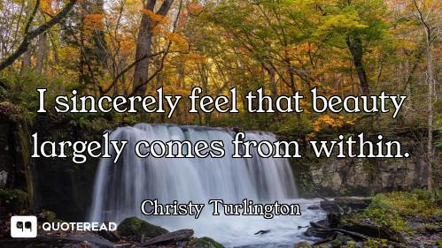 I sincerely feel that beauty largely comes from within.
