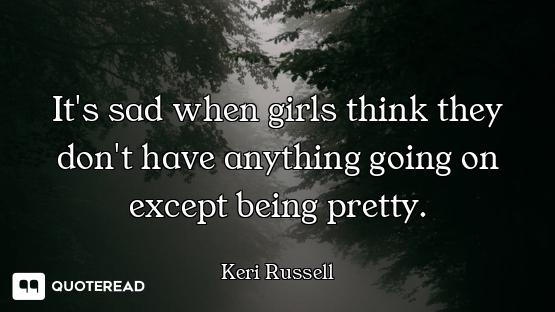 It's sad when girls think they don't have anything going on except being pretty.