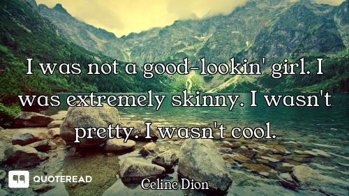 I was not a good-lookin' girl. I was extremely skinny. I wasn't pretty. I wasn't cool.