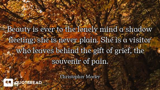 Beauty is ever to the lonely mind a shadow fleeting; she is never plain. She is a visitor who leaves...