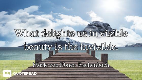 What delights us in visible beauty is the invisible.