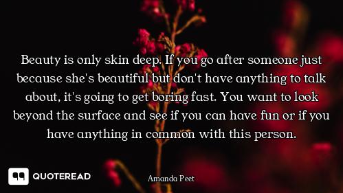 Beauty is only skin deep. If you go after someone just because she's beautiful but don't have anythi...