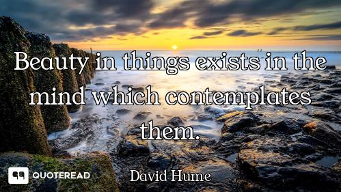 Beauty in things exists in the mind which contemplates them.