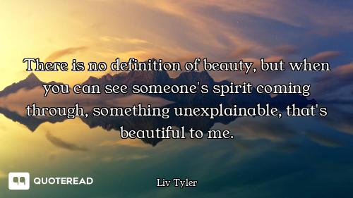 There is no definition of beauty, but when you can see someone's spirit coming through, something un...