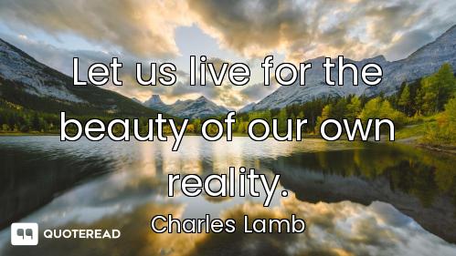 Let us live for the beauty of our own reality.