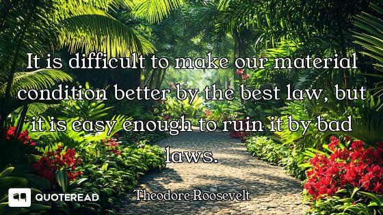 It is difficult to make our material condition better by the best law, but it is easy enough to ruin...