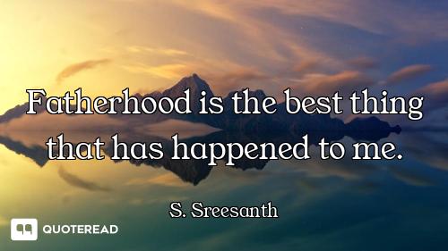 Fatherhood is the best thing that has happened to me.