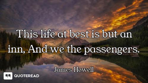 This life at best is but an inn, And we the passengers.