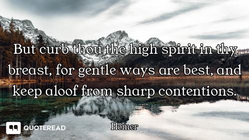 But curb thou the high spirit in thy breast, for gentle ways are best, and keep aloof from sharp con...
