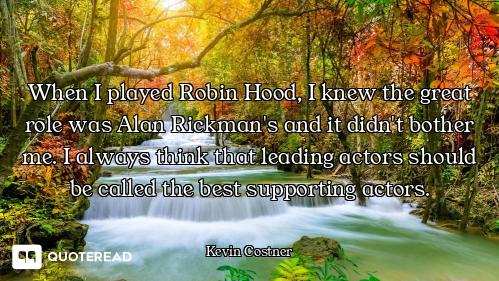 When I played Robin Hood, I knew the great role was Alan Rickman's and it didn't bother me. I always...