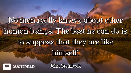No man really knows about other human beings. The best he can do is to suppose that they are like hi...